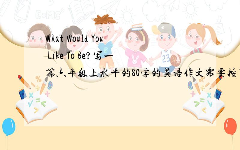 What Would You Like To Be?写一篇六年级上水平的80字的英语作文需要按下列问题来写（不只是回答）How old are you?What are you good at?What's your hobby?What would you like to be?Why?What will you do to make your dream come