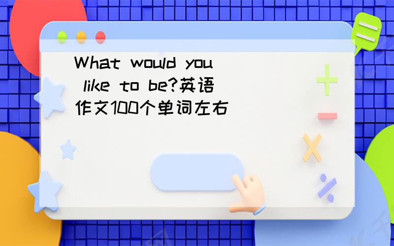 What would you like to be?英语作文100个单词左右