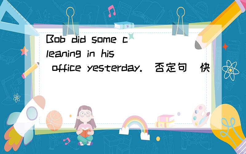 Bob did some cleaning in his office yesterday.(否定句)快