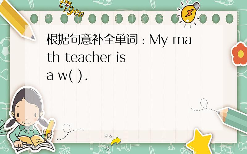 根据句意补全单词：My math teacher is a w( ).