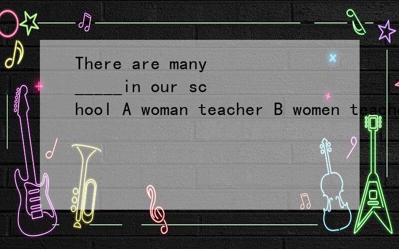 There are many_____in our school A woman teacher B women teacher C women teachers D woman teacher