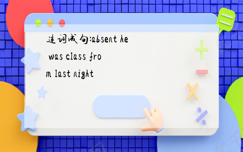 连词成句:absent he was class from last night