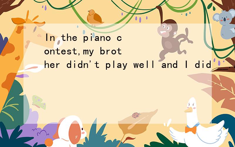 In the piano contest,my brother didn't play well and I did __.A.very well B.much better C.very good D.even worse请问选什么?为什么?
