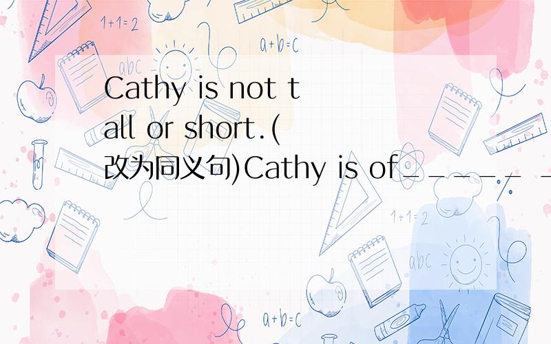 Cathy is not tall or short.(改为同义句)Cathy is of_____ ____.