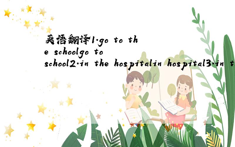 英语翻译1.go to the schoolgo to school2.in the hospitalin hospital3.in the officein office注意每组都有细微的差别