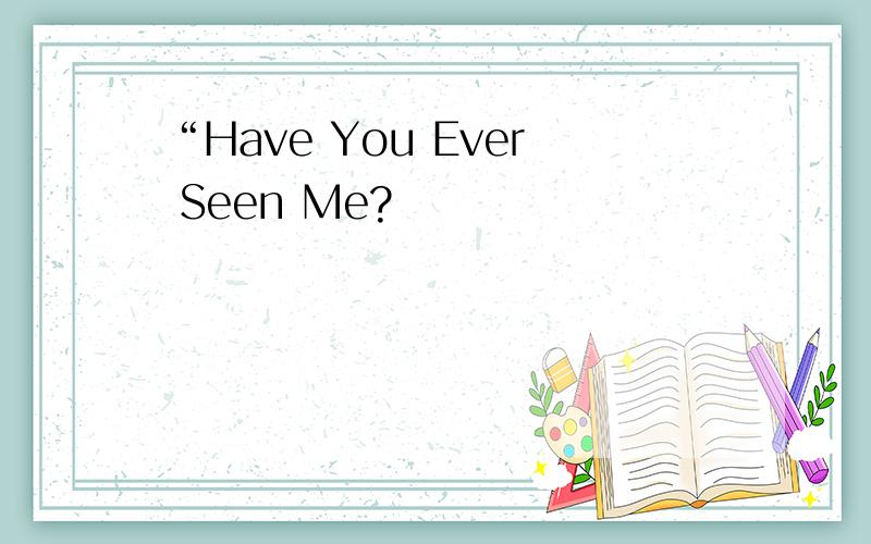 “Have You Ever Seen Me?