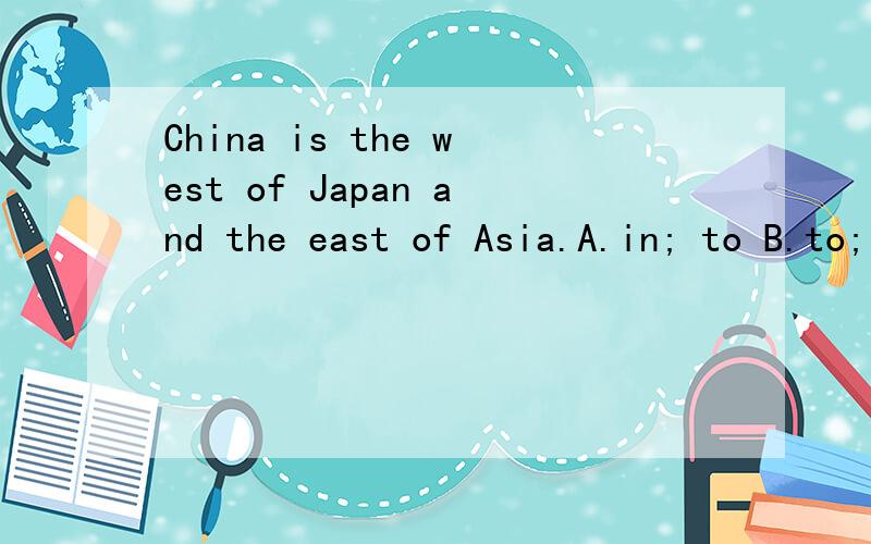 China is the west of Japan and the east of Asia.A.in; to B.to; in C.on; to D.at; in