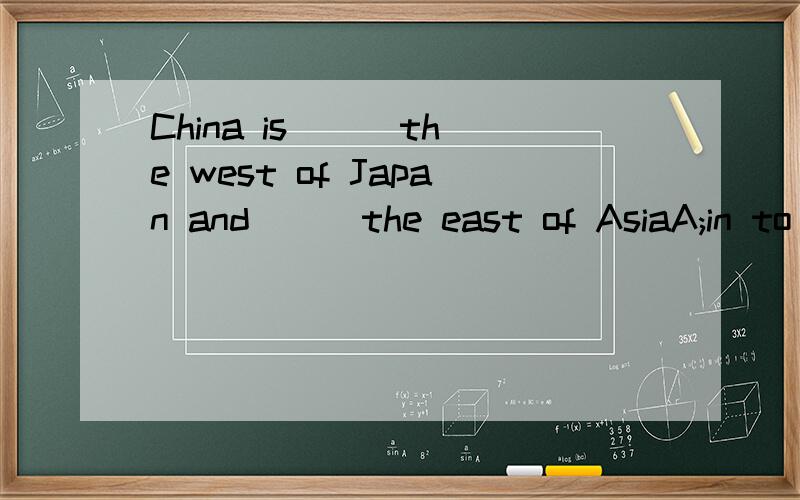 China is [ ]the west of Japan and [ ]the east of AsiaA;in to B;to in C;on to D;at in必须有理由