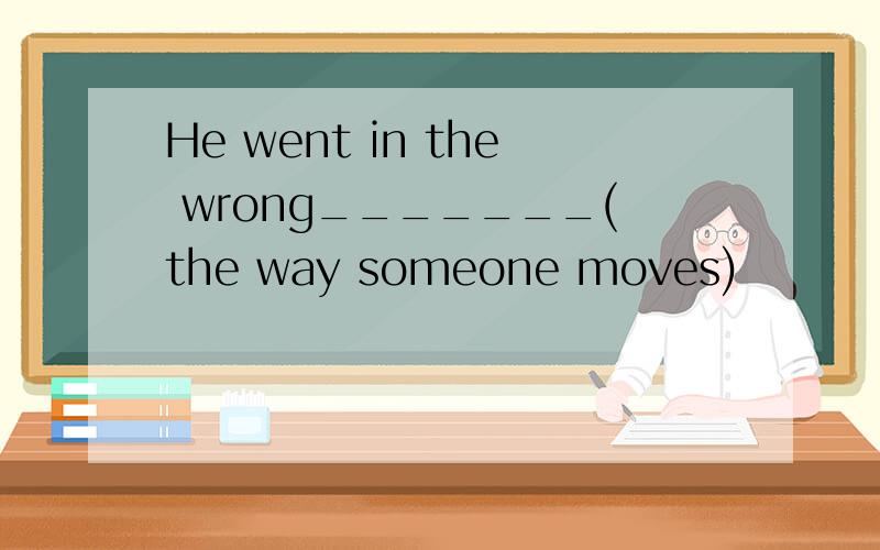 He went in the wrong_______(the way someone moves)