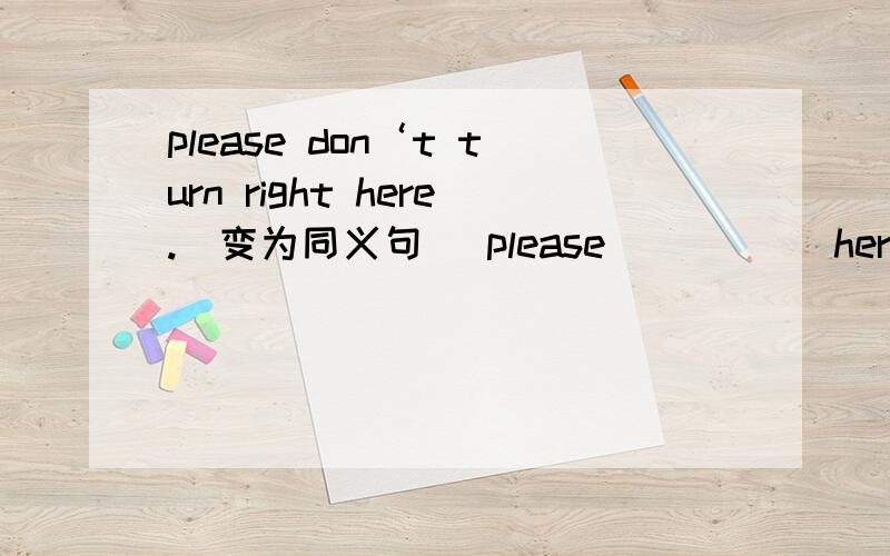 please don‘t turn right here.[变为同义句] please [] [] here