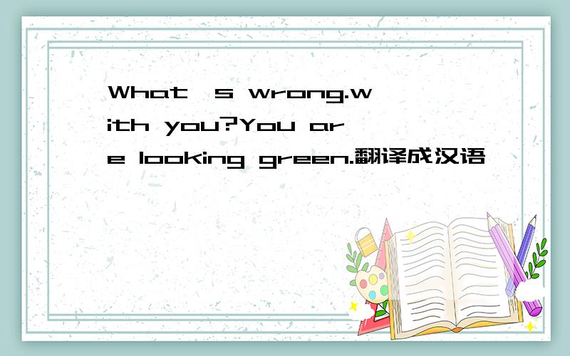 What's wrong.with you?You are looking green.翻译成汉语