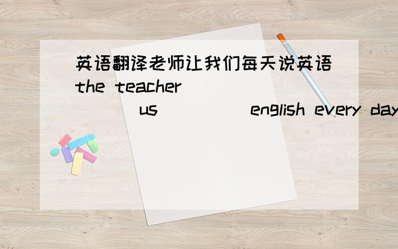 英语翻译老师让我们每天说英语the teacher _____ us ____ english every day.我确信什么也无法阻止李雷成为一名作家l'm sure _____ can _____ li lei _____ _____ a writer