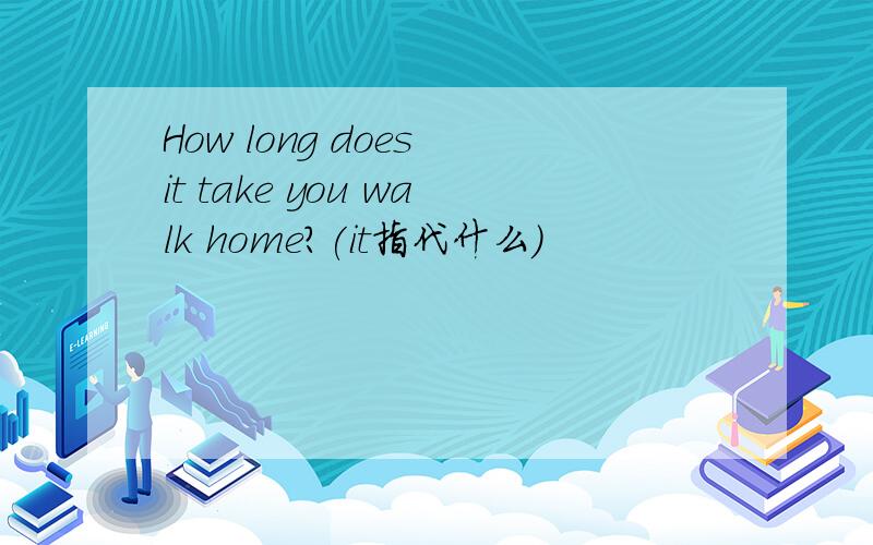 How long does it take you walk home?(it指代什么)