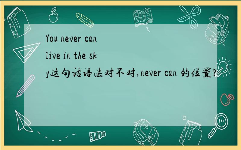 You never can live in the sky这句话语法对不对,never can 的位置?