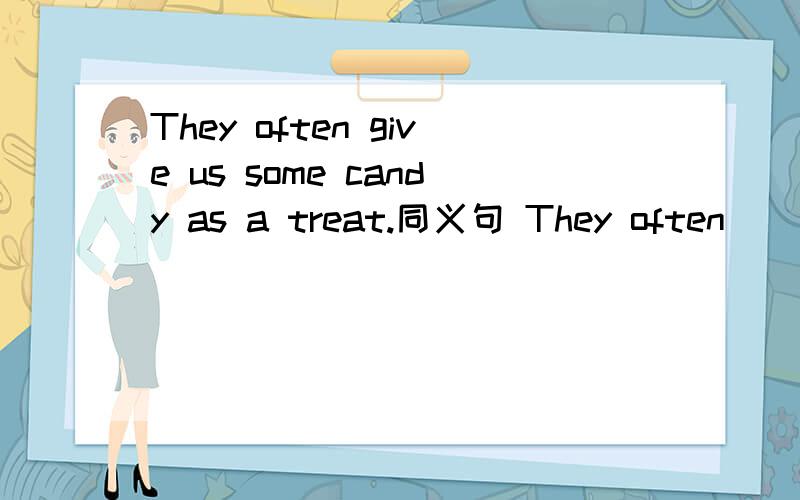 They often give us some candy as a treat.同义句 They often__us__some candy