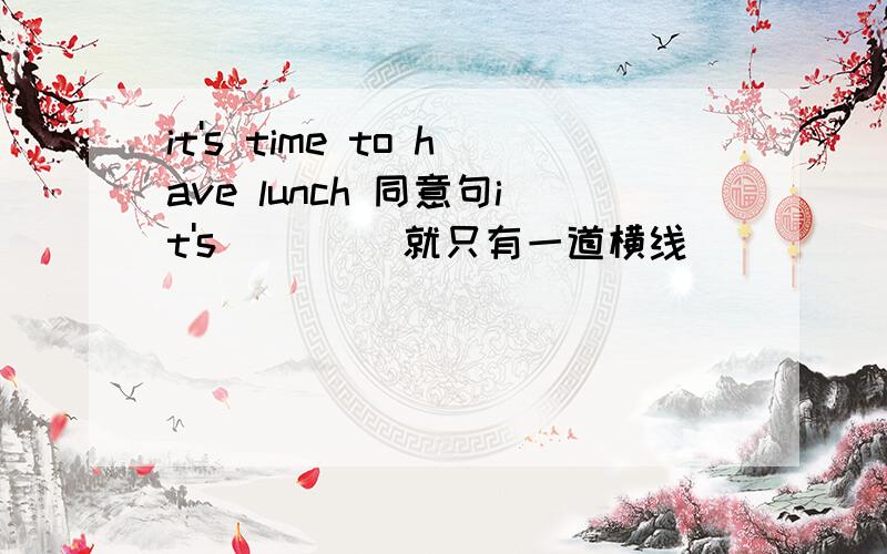 it's time to have lunch 同意句it's ____就只有一道横线