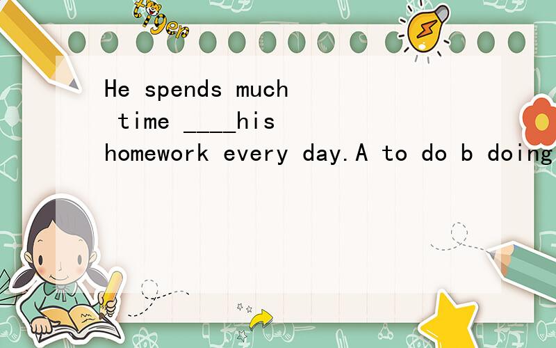 He spends much time ____his homework every day.A to do b doing C does D do
