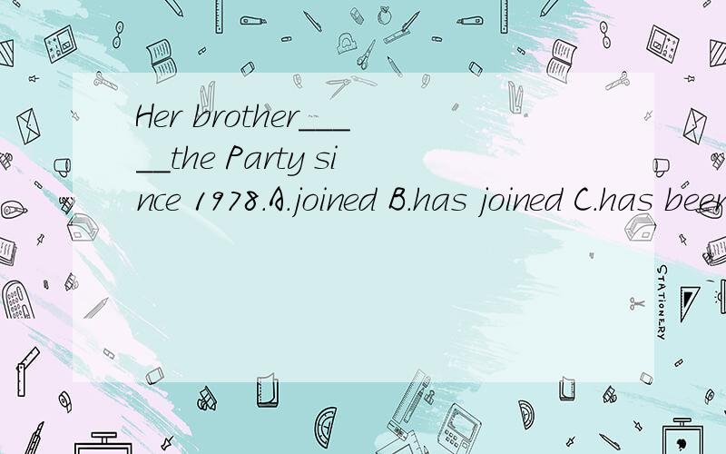 Her brother_____the Party since 1978.A.joined B.has joined C.has been in D.was in
