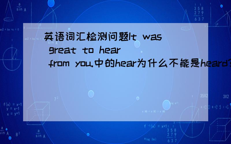 英语词汇检测问题It was great to hear from you.中的hear为什么不能是heard?