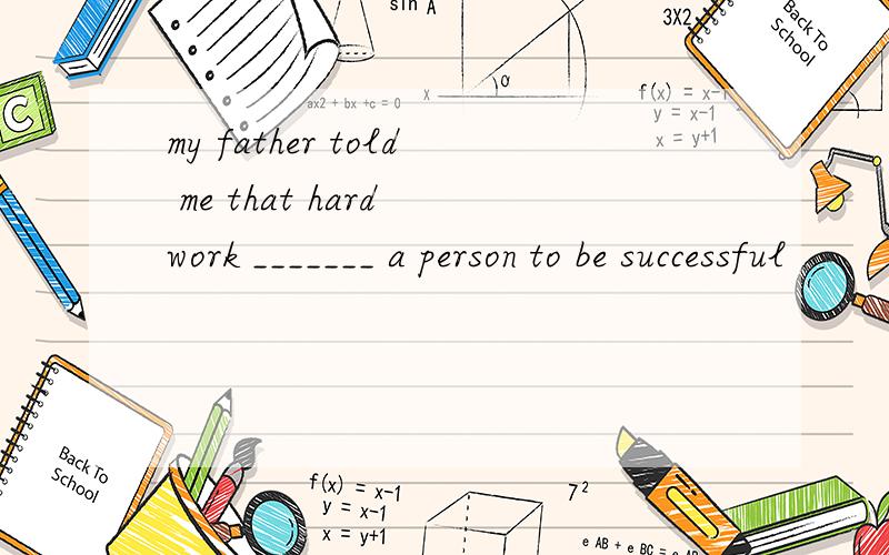 my father told me that hard work _______ a person to be successful