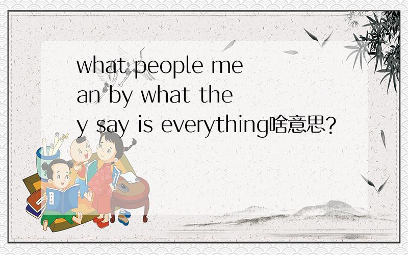 what people mean by what they say is everything啥意思?
