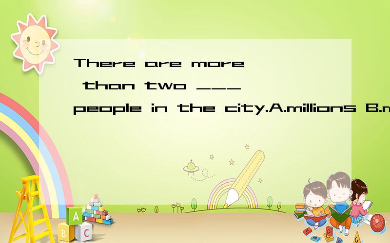 There are more than two ___ people in the city.A.millions B.million C.millions of D.million of