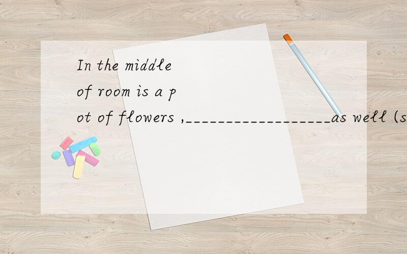 In the middle of room is a pot of flowers ,__________________as well (sweet ) 房间中央有一盆花.闻起来很香,看起来也很美.