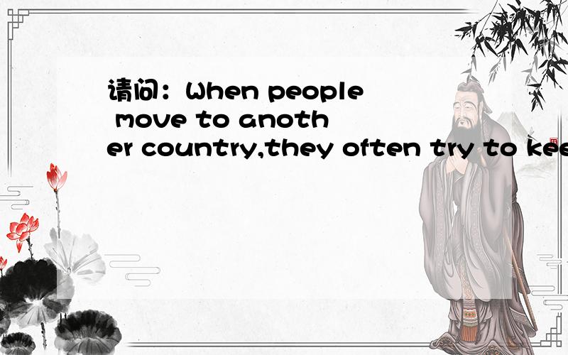 请问：When people move to another country,they often try to keep up the customs of their 如何翻
