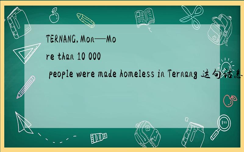 TERNANG,Mon—More than 10 000 people were made homeless in Ternang 这句话怎样翻译成中文