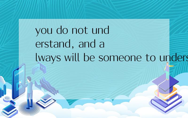 you do not understand, and always will be someone to understand 中文翻译?