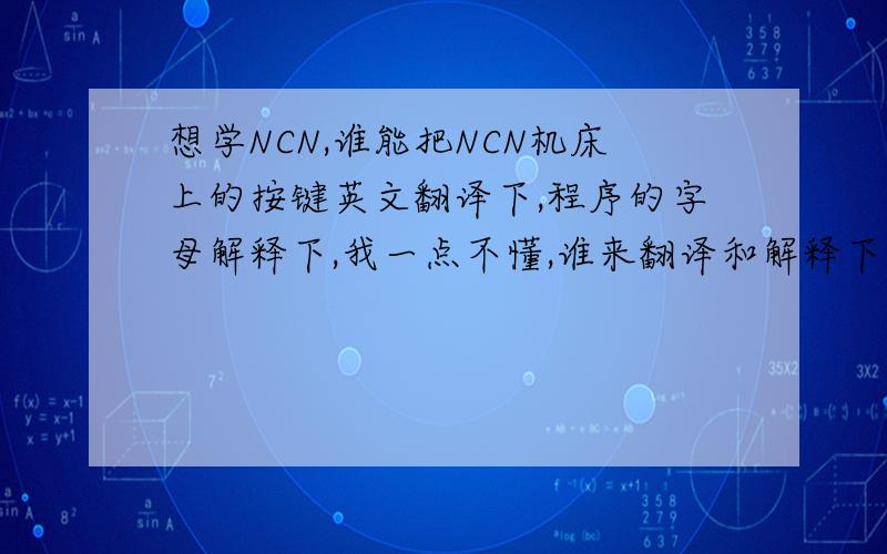 想学NCN,谁能把NCN机床上的按键英文翻译下,程序的字母解释下,我一点不懂,谁来翻译和解释下