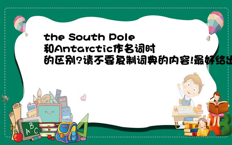 the South Pole和Antarctic作名词时的区别?请不要复制词典的内容!最好给出一些例子来,