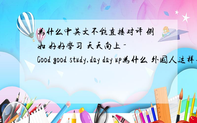 为什么中英文不能直接对译 例如 好好学习 天天向上 - Good good study,day day up为什么 外国人这样不明白 =3=