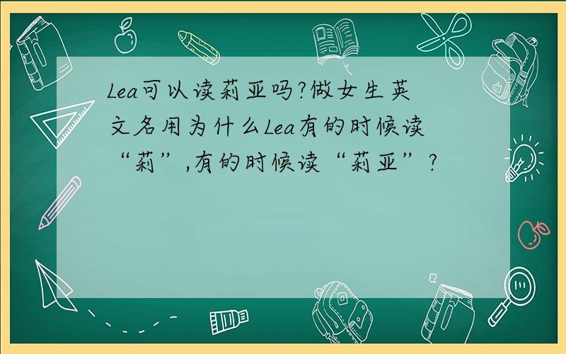 Lea可以读莉亚吗?做女生英文名用为什么Lea有的时候读“莉”,有的时候读“莉亚”?