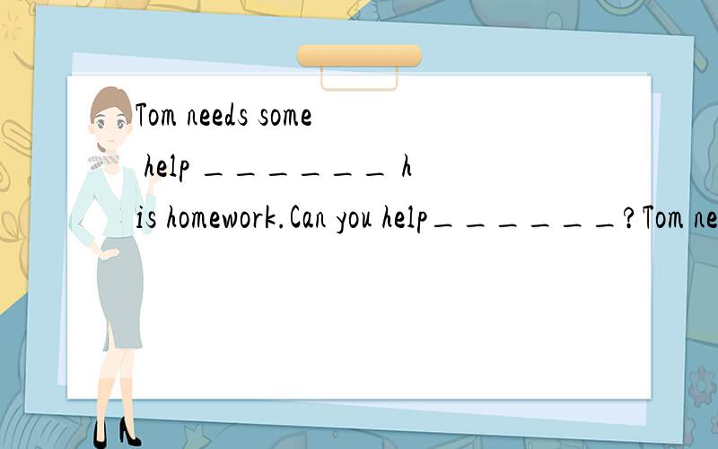 Tom needs some help ______ his homework.Can you help______?Tom needs some help ______ his homework.Can you help______?A.to ;heB.with;himC.to:himD.with;his请问,为什么选B而不选C?