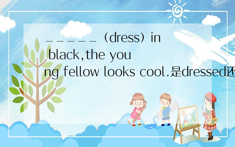 _____（dress）in black,the young fellow looks cool.是dressed还是dressing还是别的?我选了dressing.穿衣服不是主动地么= =可是我同学说是dressed