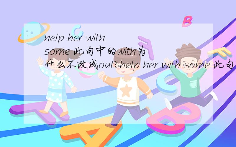 help her with some 此句中的with为什么不改成out?help her with some 此句中的with为什么不改成out?