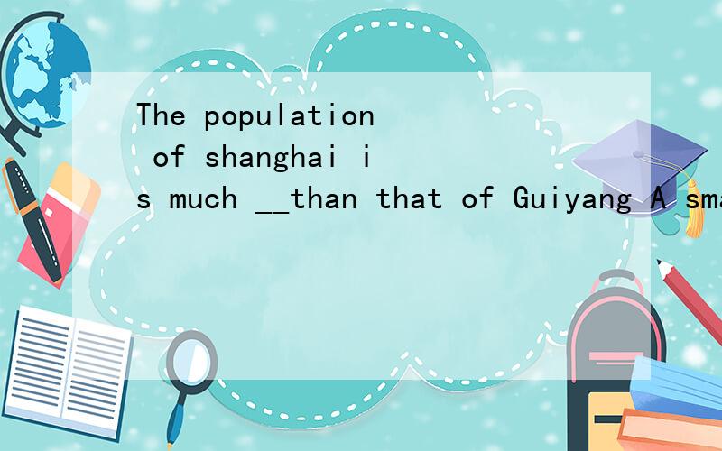 The population of shanghai is much __than that of Guiyang A smaller B larger C less Dmore选什么为什么