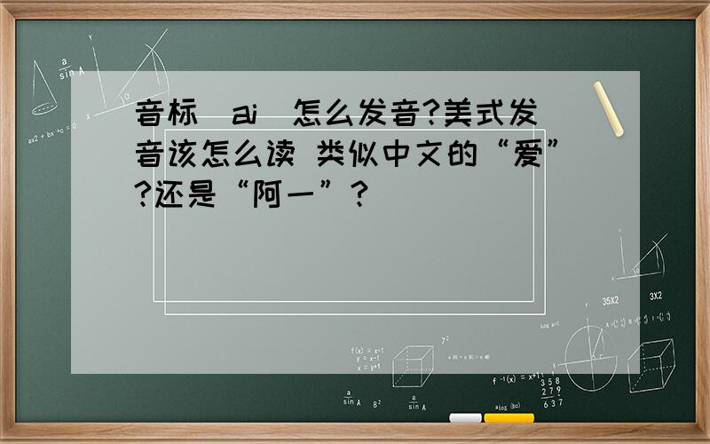 音标[ai]怎么发音?美式发音该怎么读 类似中文的“爱”?还是“阿一”?