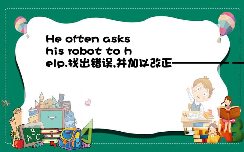 He often asks his robot to help.找出错误,并加以改正————— ————A B C请说明理由