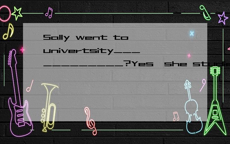 Sally went to univertsity____________?Yes,she studied math 填啥