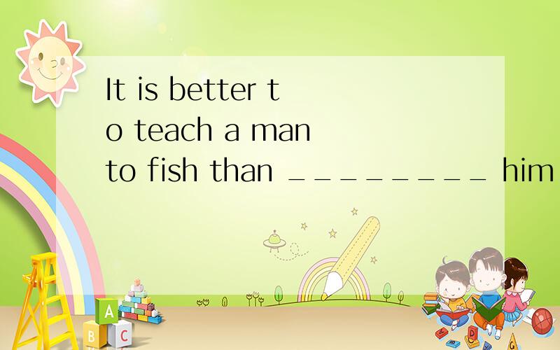 It is better to teach a man to fish than ________ him fish.A.to give B.giving C.to find D.finding