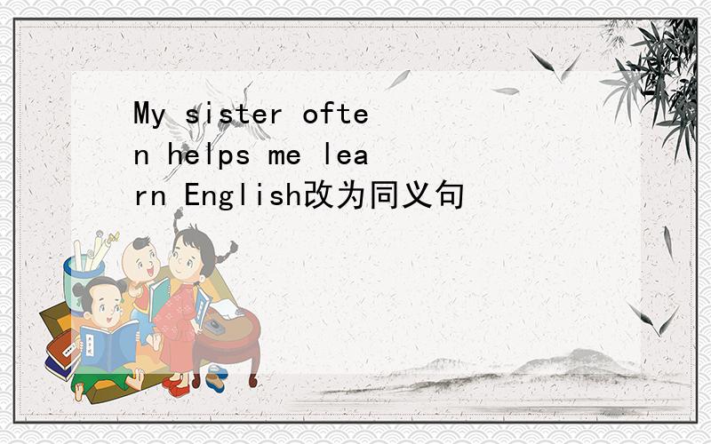 My sister often helps me learn English改为同义句