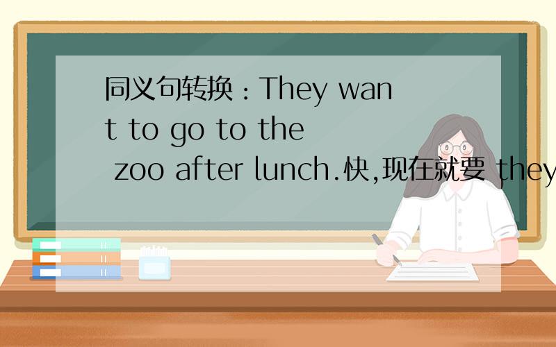 同义句转换：They want to go to the zoo after lunch.快,现在就要 they () () ()they () () () go to the zoo after lunch.