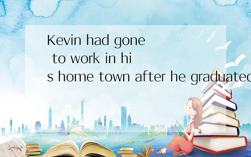 Kevin had gone to work in his home town after he graduated from university.为什么不对went to work 可是had gone to work 哪错了