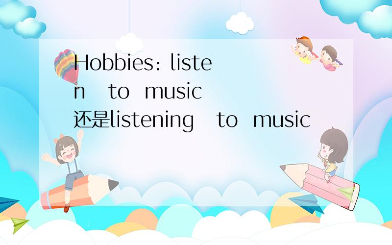 Hobbies: listen   to  music 还是listening   to  music