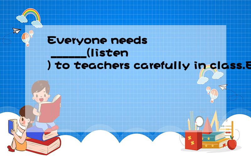 Everyone needs ______(listen) to teachers carefully in class.Everyone needs ______(listen) to teachers carefully in class.Everyone needs ______(listen) to teachers carefully in class.Everyone needs ______(listen) to teachers carefully in class.Everyo