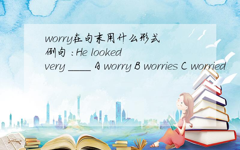 worry在句末用什么形式 例句 ：He looked very ＿＿＿＿ A worry B worries C worried