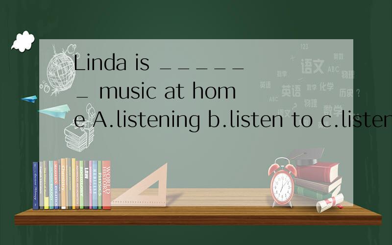 Linda is ______ music at home A.listening b.listen to c.listening toThanks for ____ me with my English.A.hellp B.helping c.to helpThe elephant can drink water ____ its trunk.A.with B.in c.om这些是我在英语作业本子上看到的题目,