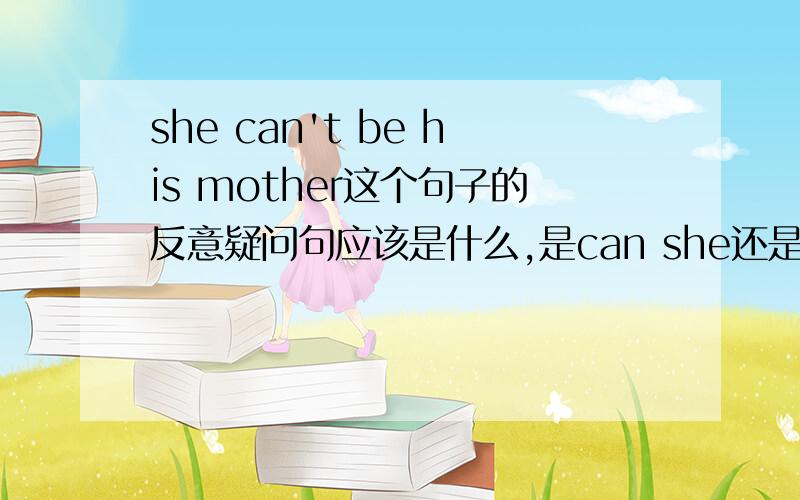 she can't be his mother这个句子的反意疑问句应该是什么,是can she还是is she